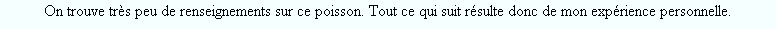 On trouve très peu de renseignements sur ce poisson. Tout ce qui suit résulte donc de mon expérience personnelle.