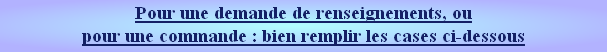 Pour une demande de renseignements, ou
pour une commande : bien remplir les cases ci-dessous